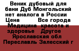Веник дубовый для бани Дуб Монгольский нет аналога в России › Цена ­ 120 - Все города Медицина, красота и здоровье » Другое   . Ярославская обл.,Переславль-Залесский г.